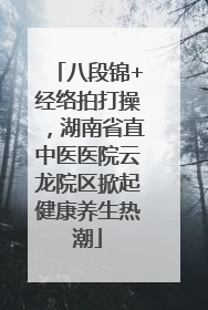 八段锦+经络拍打操，湖南省直中医医院云龙院区掀起健康养生热潮