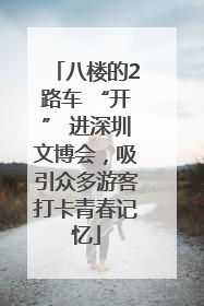 八楼的2路车 “开” 进深圳文博会，吸引众多游客打卡青春记忆