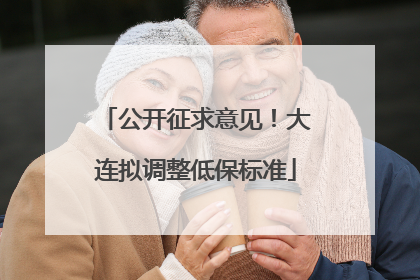 公开征求意见！大连拟调整低保标准