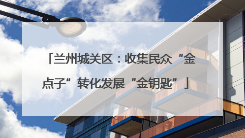 兰州城关区：收集民众“金点子”转化发展“金钥匙”