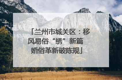 兰州市城关区：移风易俗“绣”新篇 婚俗革新破陈规