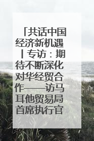 共话中国经济新机遇丨专访：期待不断深化对华经贸合作——访马耳他贸易局首席执行官布蒂吉格