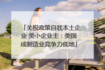 关税政策自戕本土企业 美小企业主：美国成制造业竞争力低地