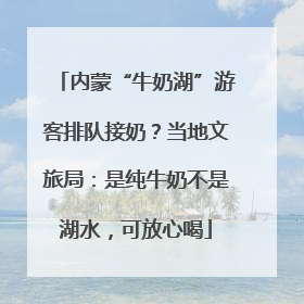 内蒙“牛奶湖”游客排队接奶？当地文旅局：是纯牛奶不是湖水，可放心喝
