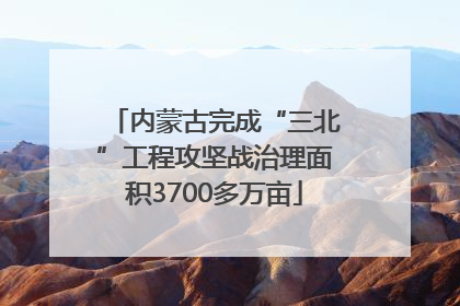 内蒙古完成“三北”工程攻坚战治理面积3700多万亩