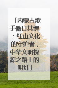 内蒙古歌手傲日其愣：红山文化的守护者，中华文明探源之路上的明灯