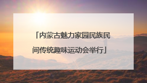 内蒙古魅力家园民族民间传统趣味运动会举行