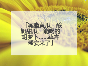 减脂黄瓜、酸奶甜瓜、能喝的胡萝卜……蔬卉盛宴来了