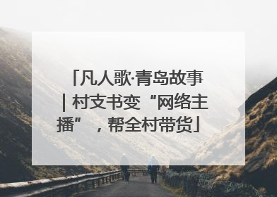 凡人歌·青岛故事｜村支书变“网络主播”，帮全村带货