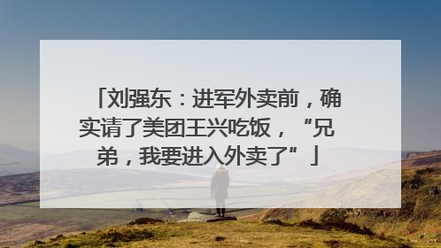 刘强东：进军外卖前，确实请了美团王兴吃饭，“兄弟，我要进入外卖了”