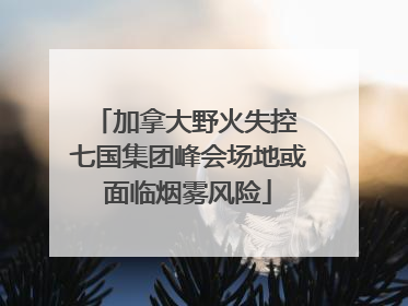 加拿大野火失控 七国集团峰会场地或面临烟雾风险