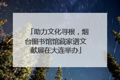助力文化寻根，烟台图书馆馆藏家谱文献展在大连举办
