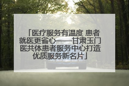 医疗服务有温度 患者就医更省心——甘肃玉门医共体患者服务中心打造优质服务新名片