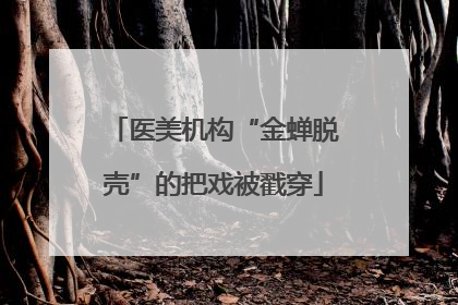 医美机构“金蝉脱壳”的把戏被戳穿