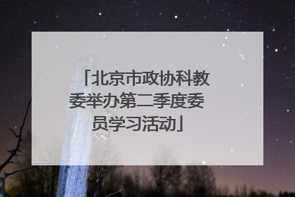 北京市政协科教委举办第二季度委员学习活动
