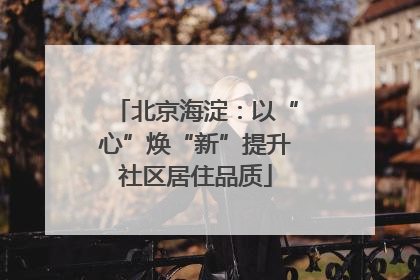 北京海淀：以“心”焕“新”提升社区居住品质