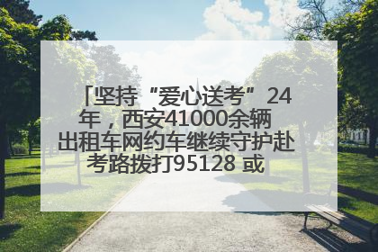 坚持“爱心送考”24年，西安41000余辆出租车网约车继续守护赴考路拨打95128 或者88880000均可报名参加一对一送考
