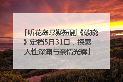听花岛悬疑短剧《破晓》定档5月31日，探索人性深渊与亲情光辉