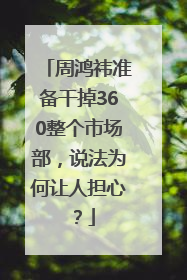 周鸿祎准备干掉360整个市场部，说法为何让人担心？