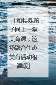 和特殊孩子同上一堂美育课，这场融合生态美育活动很温暖