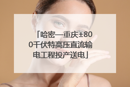 哈密—重庆±800千伏特高压直流输电工程投产送电