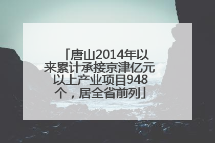 唐山2014年以来累计承接京津亿元以上产业项目948个，居全省前列