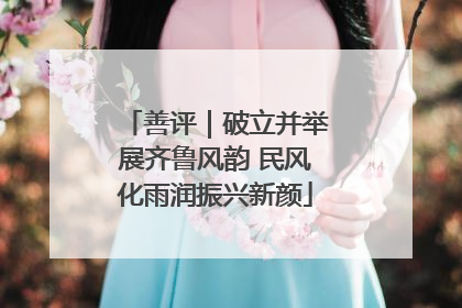 善评｜破立并举展齐鲁风韵 民风化雨润振兴新颜
