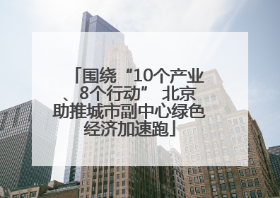 围绕“10个产业、8个行动” 北京助推城市副中心绿色经济加速跑