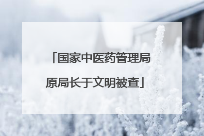 国家中医药管理局原局长于文明被查