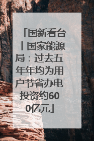 国新看台丨国家能源局：过去五年年均为用户节省办电投资约600亿元