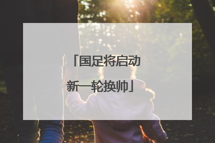 国足将启动新一轮换帅