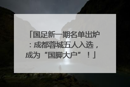 国足新一期名单出炉：成都蓉城五人入选，成为“国脚大户”！