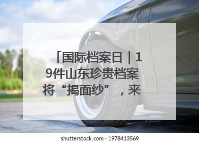国际档案日｜19件山东珍贵档案将“揭面纱”，来先睹为快！