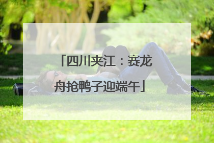 四川夹江：赛龙舟抢鸭子迎端午