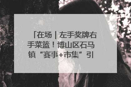 在场｜左手奖牌右手菜篮！博山区石马镇“赛事+市集”引燃周末经济