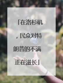 在洛杉矶，民众对特朗普的不满正在滋长
