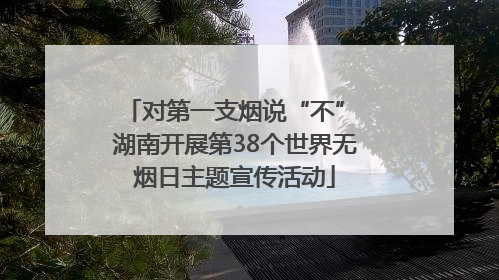 对第一支烟说“不” 湖南开展第38个世界无烟日主题宣传活动
