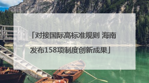 对接国际高标准规则 海南发布158项制度创新成果