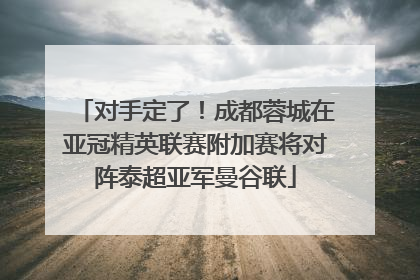 对手定了！成都蓉城在亚冠精英联赛附加赛将对阵泰超亚军曼谷联