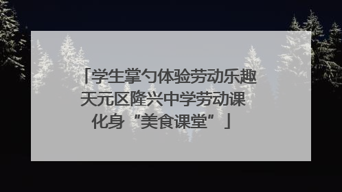 学生掌勺体验劳动乐趣 天元区隆兴中学劳动课化身“美食课堂”