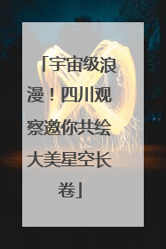 宇宙级浪漫！四川观察邀你共绘大美星空长卷