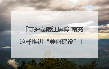 守护嘉陵江屏障 南充这样推进“美丽建设”