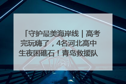 守护最美海岸线｜高考完玩嗨了，4名河北高中生夜困礁石！青岛救援队火速出动救上岸