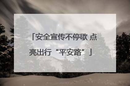 安全宣传不停歇 点亮出行“平安路”