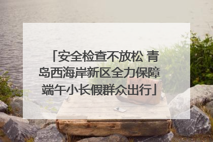 安全检查不放松 青岛西海岸新区全力保障端午小长假群众出行