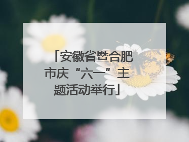 安徽省暨合肥市庆“六一”主题活动举行