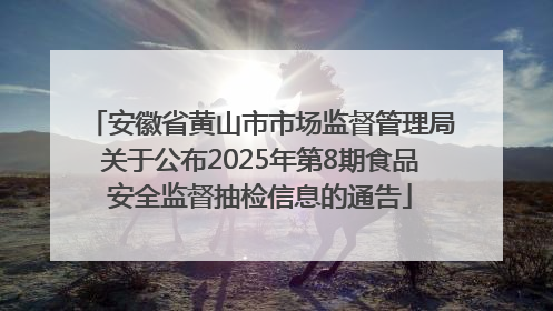 安徽省黄山市市场监督管理局关于公布2025年第8期食品安全监督抽检信息的通告