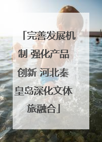 完善发展机制 强化产品创新 河北秦皇岛深化文体旅融合