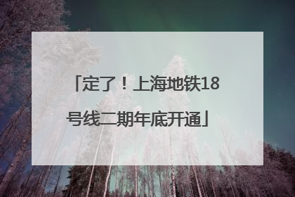 定了！上海地铁18号线二期年底开通