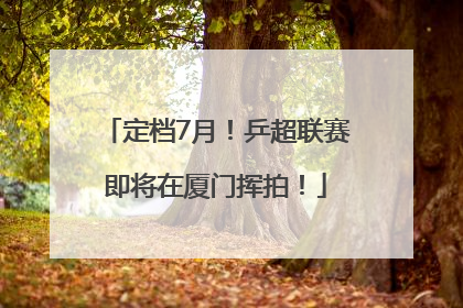 定档7月!乒超联赛即将在厦门挥拍!